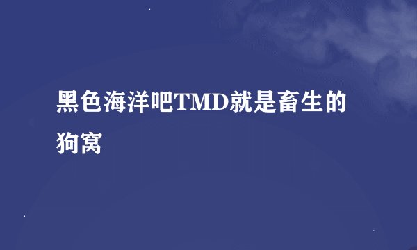 黑色海洋吧TMD就是畜生的狗窝