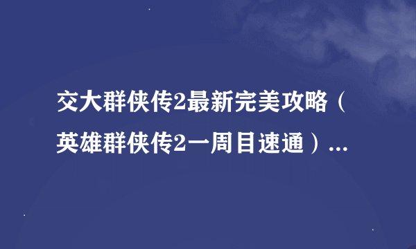 交大群侠传2最新完美攻略（英雄群侠传2一周目速通）「科普」