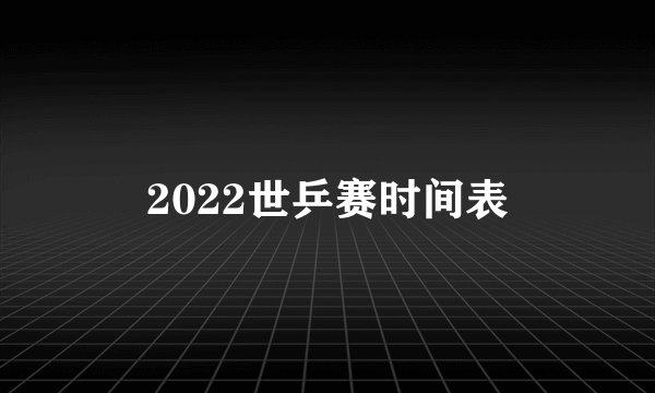 2022世乒赛时间表