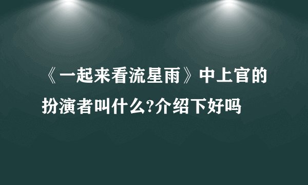 《一起来看流星雨》中上官的扮演者叫什么?介绍下好吗