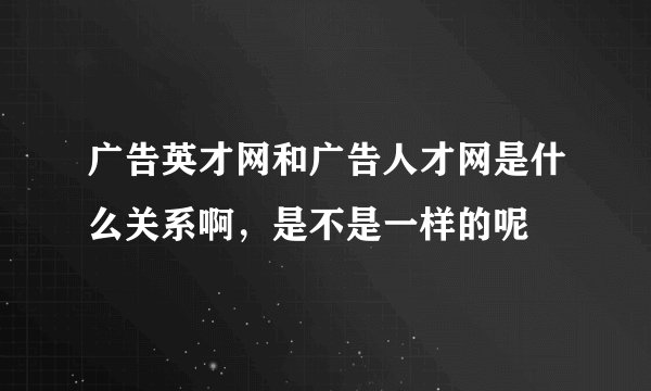 广告英才网和广告人才网是什么关系啊，是不是一样的呢