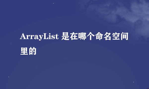 ArrayList 是在哪个命名空间里的