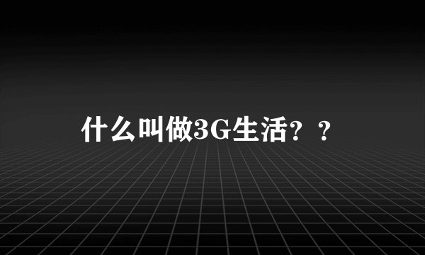 什么叫做3G生活？？