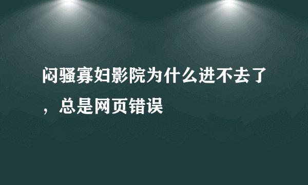 闷骚寡妇影院为什么进不去了，总是网页错误