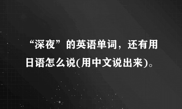 “深夜”的英语单词，还有用日语怎么说(用中文说出来)。