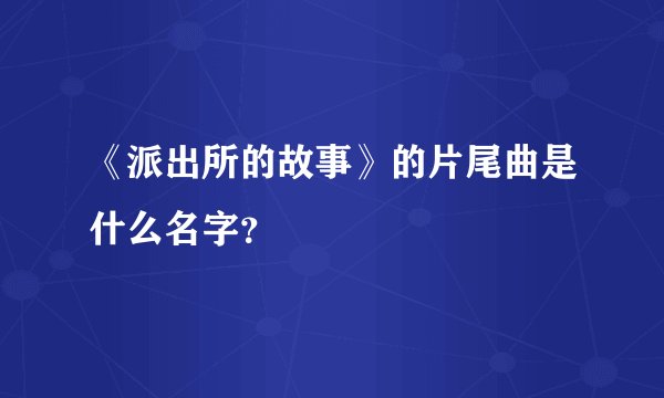《派出所的故事》的片尾曲是什么名字？