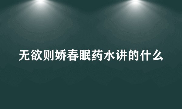 无欲则娇春眠药水讲的什么