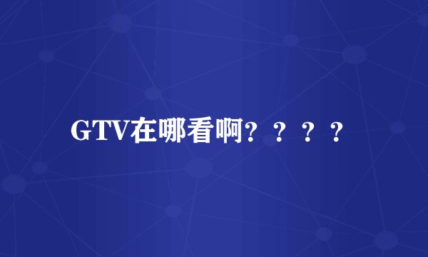 GTV在哪看啊？？？？