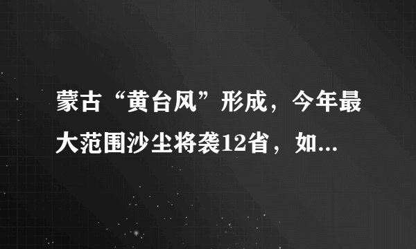 蒙古“黄台风”形成，今年最大范围沙尘将袭12省，如何避免“吃土”？