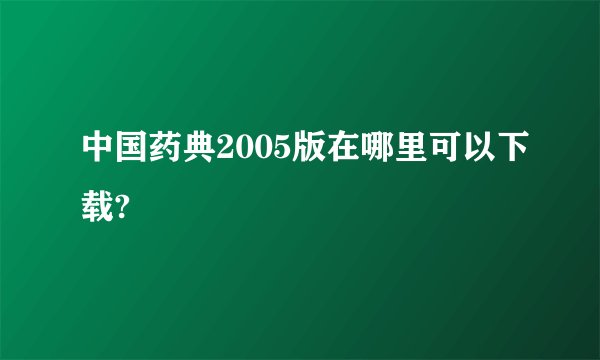 中国药典2005版在哪里可以下载?