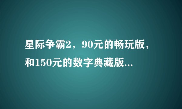 星际争霸2，90元的畅玩版，和150元的数字典藏版，有什么区别，买那个好点。