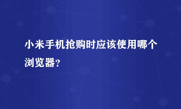 小米手机抢购时应该使用哪个浏览器？