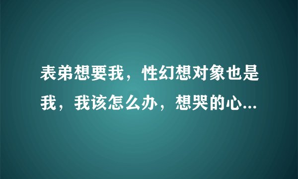 表弟想要我，性幻想对象也是我，我该怎么办，想哭的心都有了，我们是有血缘关系的，他只想要我，我都不敢