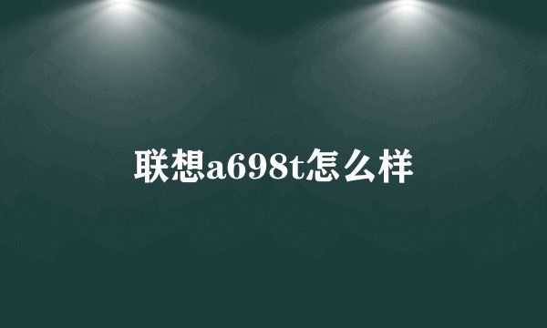 联想a698t怎么样