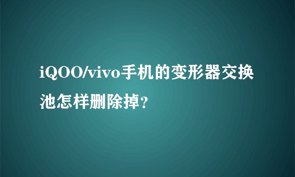 iQOO/vivo手机的变形器交换池怎样删除掉？
