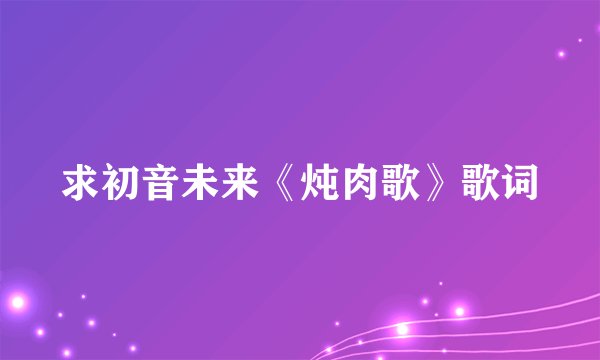 求初音未来《炖肉歌》歌词