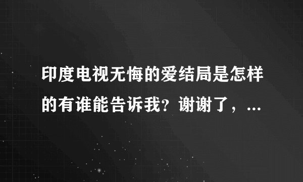 印度电视无悔的爱结局是怎样的有谁能告诉我？谢谢了，我非常喜欢看这部电视剧。