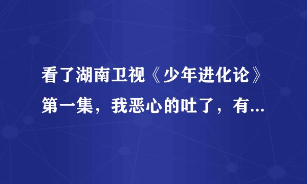 看了湖南卫视《少年进化论》第一集，我恶心的吐了，有没有人和我症状一样的？