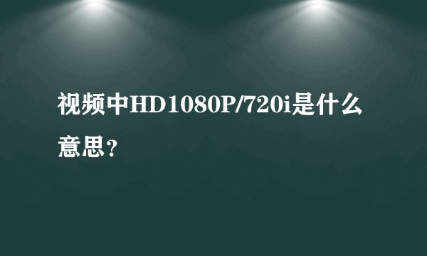 视频中HD1080P/720i是什么意思？