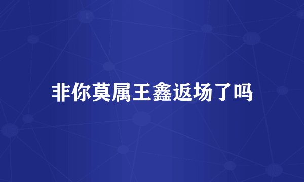 非你莫属王鑫返场了吗