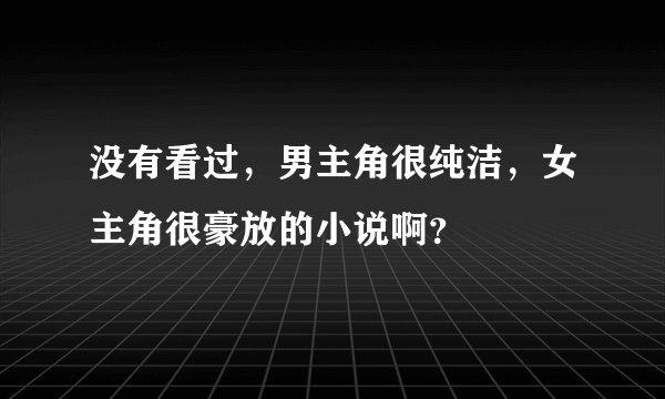 没有看过，男主角很纯洁，女主角很豪放的小说啊？