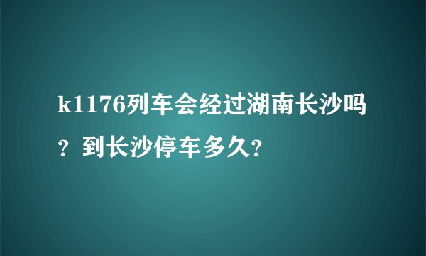 k1176列车会经过湖南长沙吗？到长沙停车多久？