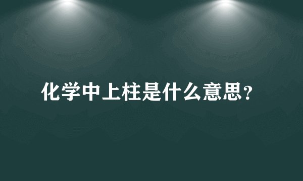 化学中上柱是什么意思？