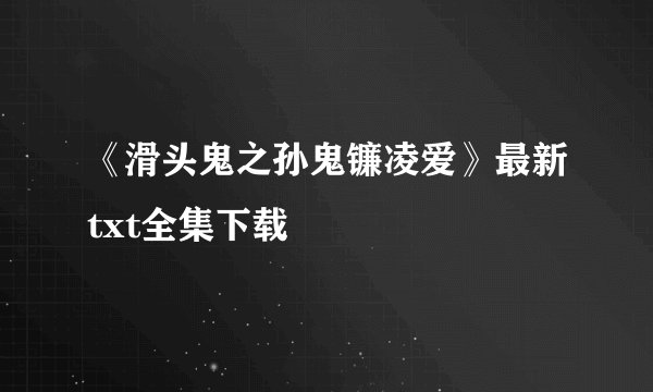 《滑头鬼之孙鬼镰凌爱》最新txt全集下载