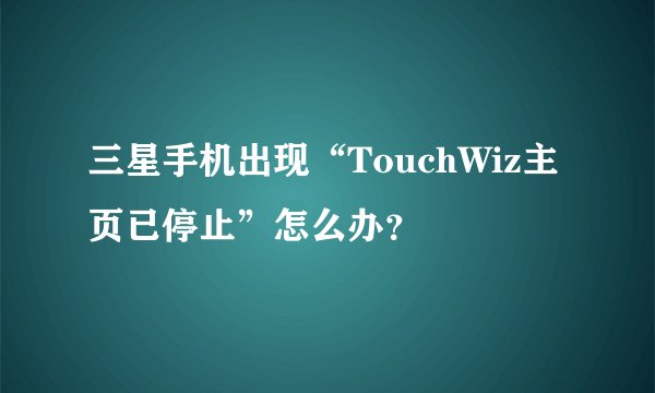 三星手机出现“TouchWiz主页已停止”怎么办？