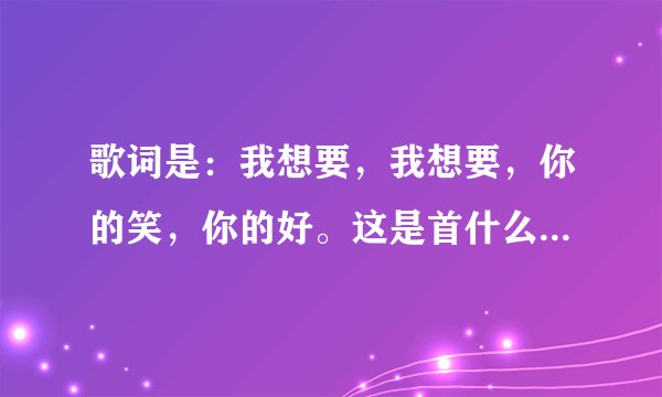 歌词是：我想要，我想要，你的笑，你的好。这是首什么歌？叫什么名字？