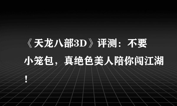 《天龙八部3D》评测：不要小笼包，真绝色美人陪你闯江湖！