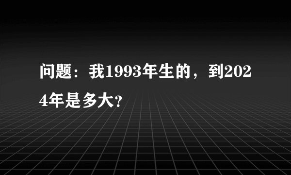 问题：我1993年生的，到2024年是多大？