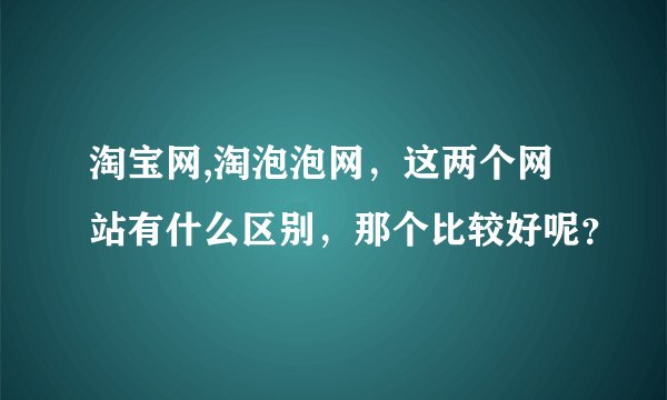 淘宝网,淘泡泡网，这两个网站有什么区别，那个比较好呢？