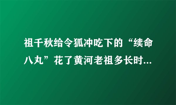 祖千秋给令狐冲吃下的“续命八丸”花了黄河老祖多长时间制成的？