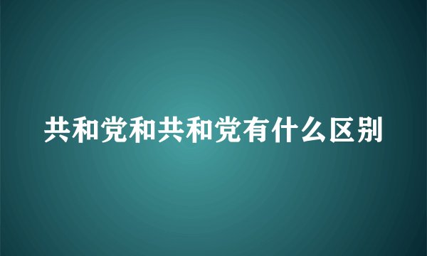 共和党和共和党有什么区别
