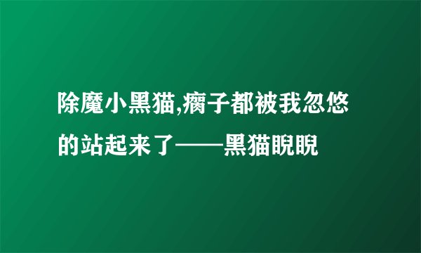 除魔小黑猫,瘸子都被我忽悠的站起来了——黑猫睨睨