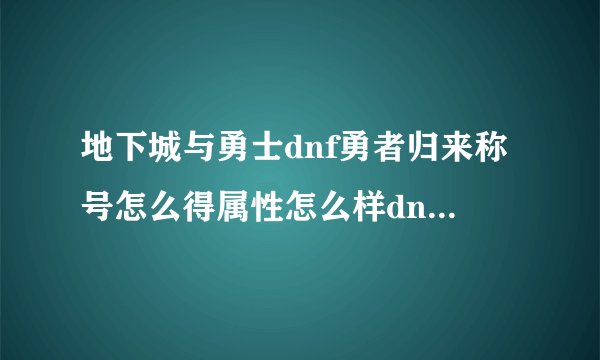 地下城与勇士dnf勇者归来称号怎么得属性怎么样dnf勇者归来称号怎么用