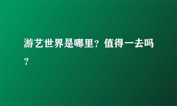 游艺世界是哪里？值得一去吗？