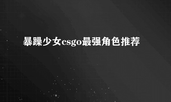 暴躁少女csgo最强角色推荐