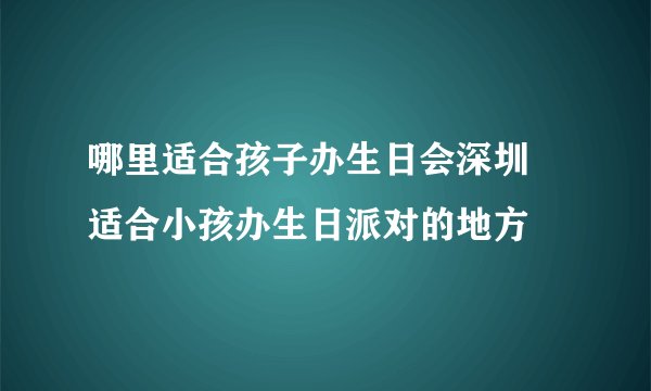 哪里适合孩子办生日会深圳 适合小孩办生日派对的地方