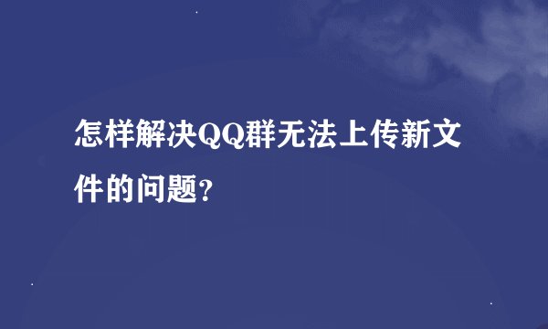 怎样解决QQ群无法上传新文件的问题？