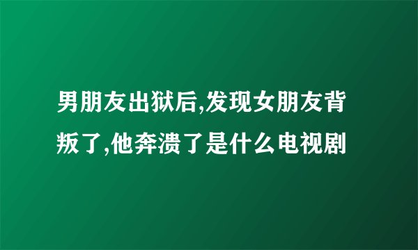 男朋友出狱后,发现女朋友背叛了,他奔溃了是什么电视剧