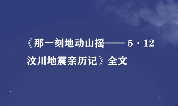 《那一刻地动山摇—— 5·12 汶川地震亲历记》全文
