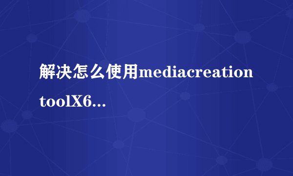 解决怎么使用mediacreationtoolX64升级win10