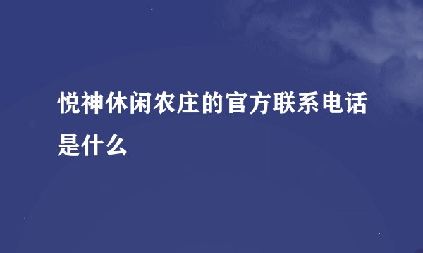 悦神休闲农庄的官方联系电话是什么