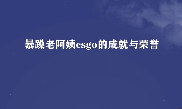 暴躁老阿姨csgo的成就与荣誉