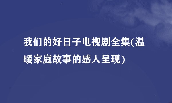 我们的好日子电视剧全集(温暖家庭故事的感人呈现)