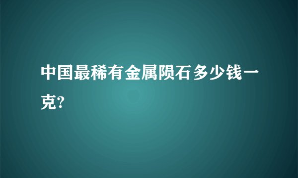 中国最稀有金属陨石多少钱一克?