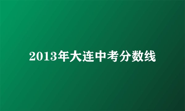 2013年大连中考分数线