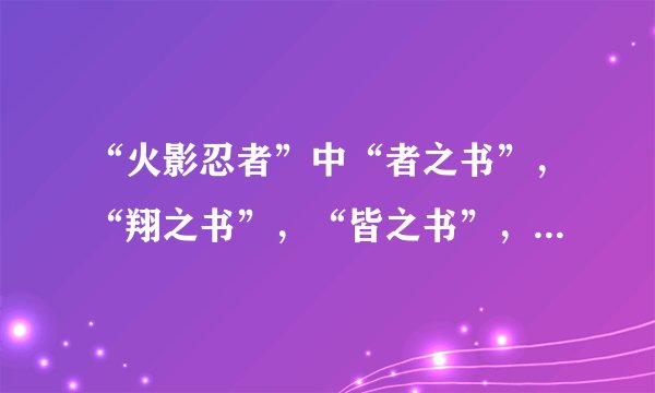 “火影忍者”中“者之书”，“翔之书”，“皆之书”，“斗之书”，“兵之书 ”，“临之书”都画的什么？